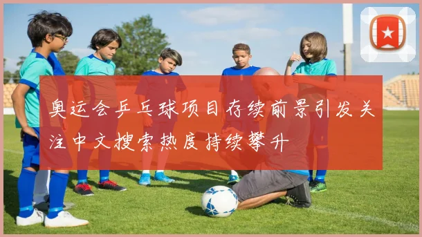 奥运会乒乓球项目存续前景引发关注中文搜索热度持续攀升