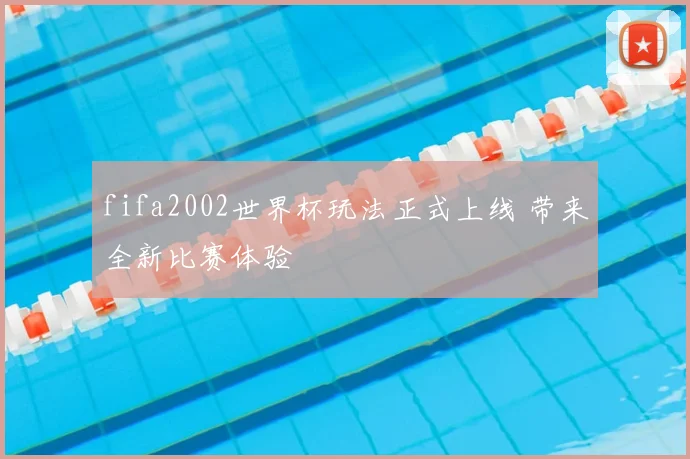 fifa2002世界杯玩法正式上线 带来全新比赛体验