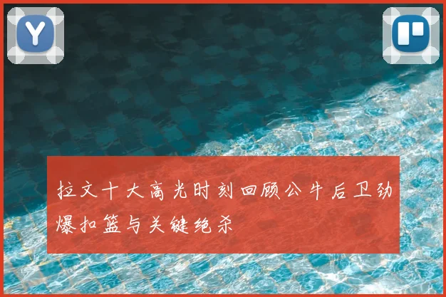 拉文十大高光时刻回顾公牛后卫劲爆扣篮与关键绝杀