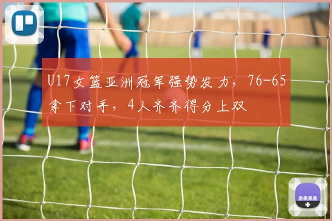 U17女篮亚洲冠军强势发力,76-65拿下对手,4人齐齐得分上双
