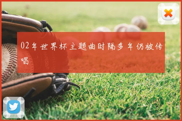 02年世界杯主题曲时隔多年仍被传唱