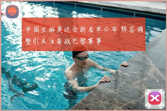 中国女排奥运会新名单公布 阵容调整引关注备战巴黎赛事