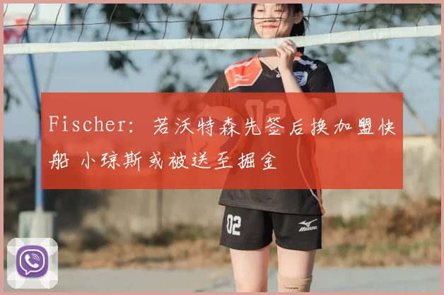 Fischer：若沃特森先签后换加盟快船 小琼斯或被送至掘金
