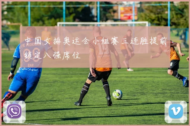 中国女排奥运会小组赛三连胜提前锁定八强席位