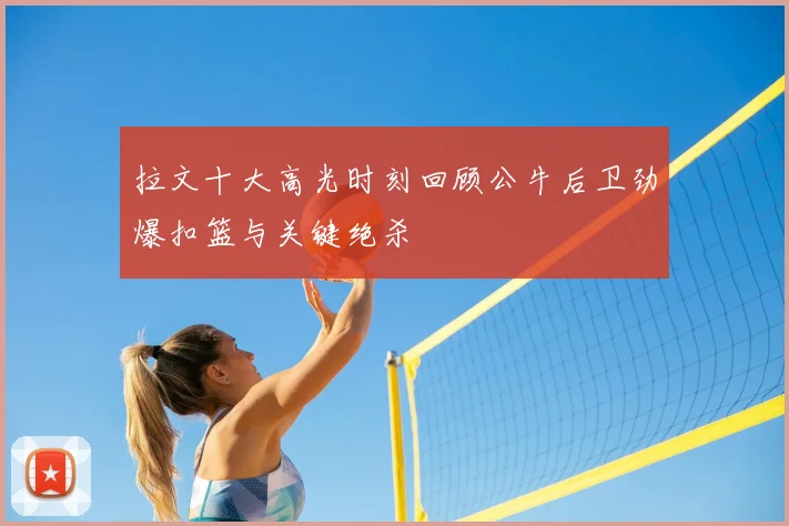 拉文十大高光时刻回顾公牛后卫劲爆扣篮与关键绝杀