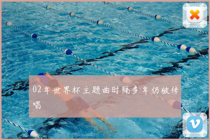 02年世界杯主题曲时隔多年仍被传唱