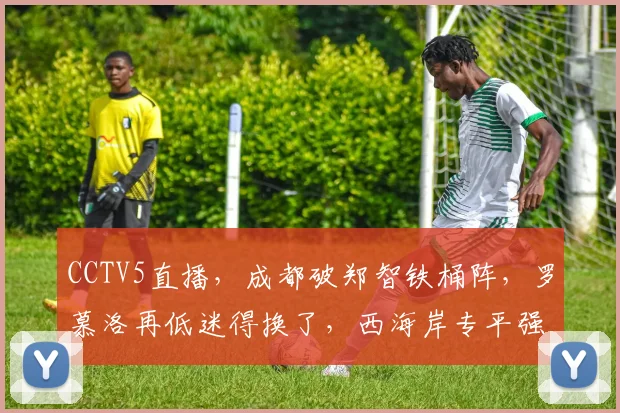 CCTV5直播，成都破郑智铁桶阵，罗慕洛再低迷得换了，西海岸专平强队
