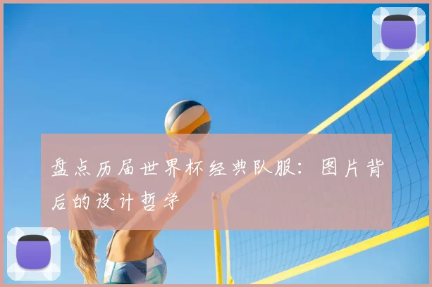 盘点历届世界杯经典队服：图片背后的设计哲学