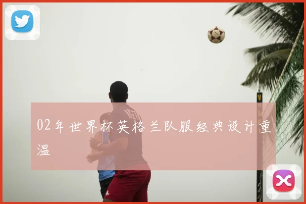02年世界杯英格兰队服经典设计重温