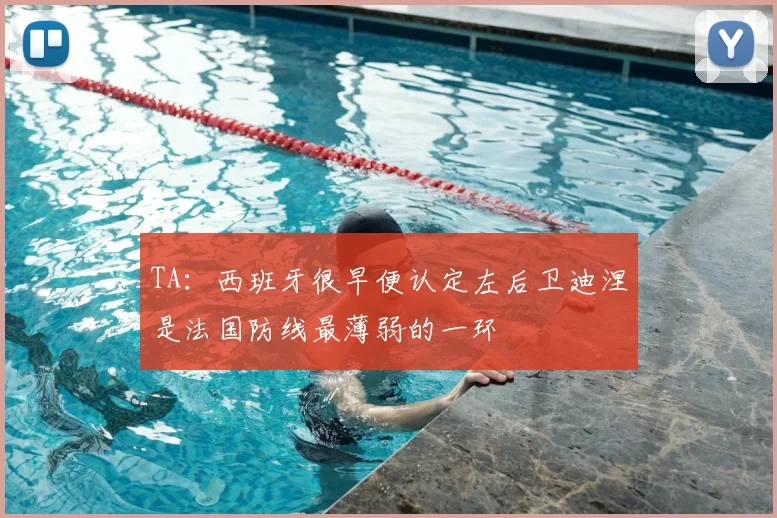 TA：西班牙很早便认定左后卫迪涅是法国防线最薄弱的一环
