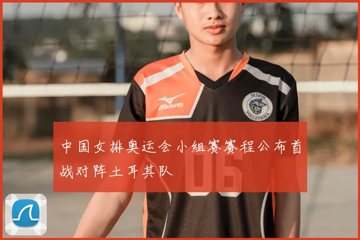 中国女排奥运会小组赛赛程公布首战对阵土耳其队