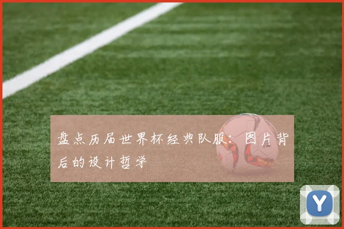 盘点历届世界杯经典队服：图片背后的设计哲学