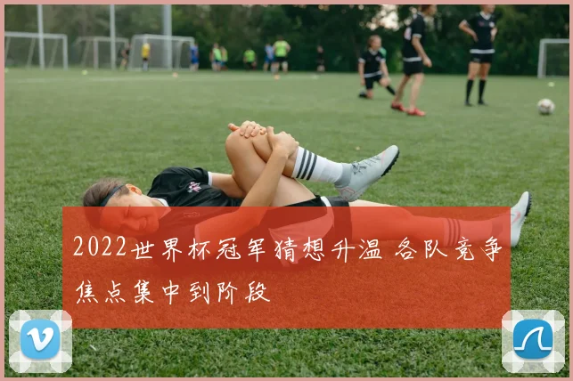 2022世界杯冠军猜想升温 各队竞争焦点集中到阶段