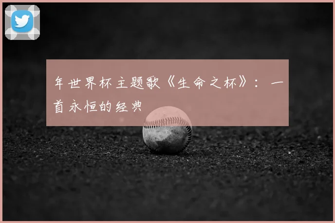 年世界杯主题歌《生命之杯》：一首永恒的经典