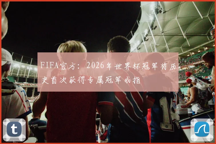FIFA官方：2026年世界杯冠军将历史首次获得专属冠军戒指