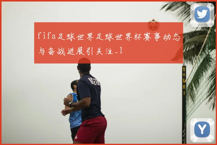 fifa足球世界足球世界杯赛事动态与备战进展引关注_1