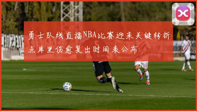 勇士队线直播NBA比赛迎来关键转折点库里伤愈复出时间表公布