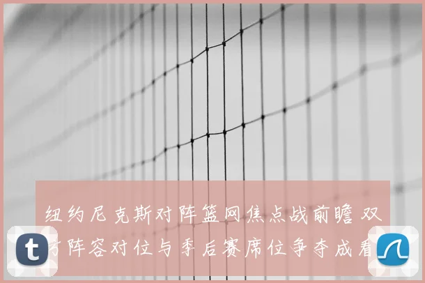 纽约尼克斯对阵篮网焦点战前瞻 双方阵容对位与季后赛席位争夺成看点
