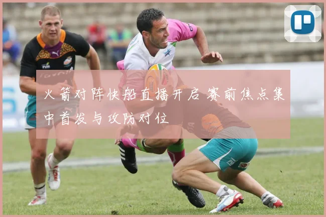 火箭对阵快船直播开启 赛前焦点集中首发与攻防对位