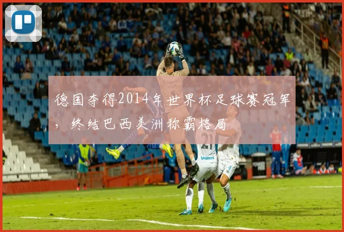 德国夺得2014年世界杯足球赛冠军，终结巴西美洲称霸格局