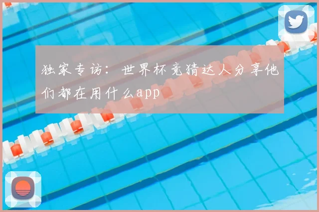 独家专访：世界杯竞猜达人分享他们都在用什么app
