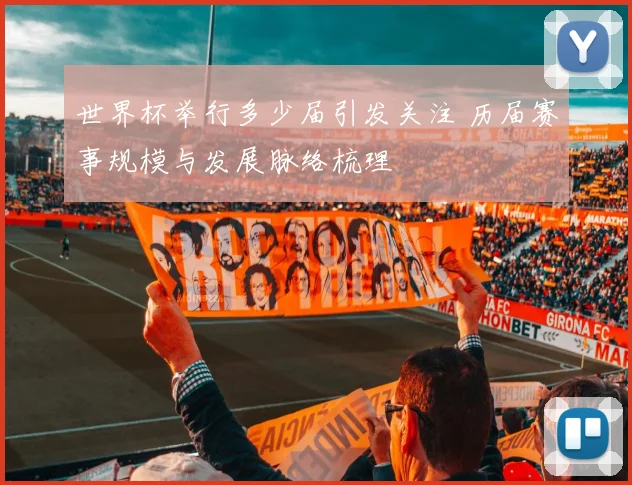 世界杯举行多少届引发关注 历届赛事规模与发展脉络梳理