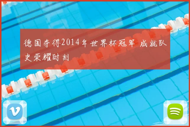 德国夺得2014年世界杯冠军 成就队史荣耀时刻