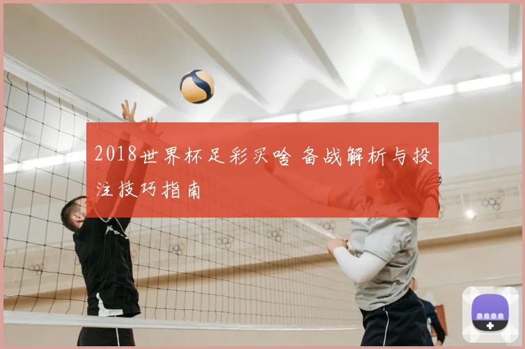 2018世界杯足彩买啥 备战解析与投注技巧指南