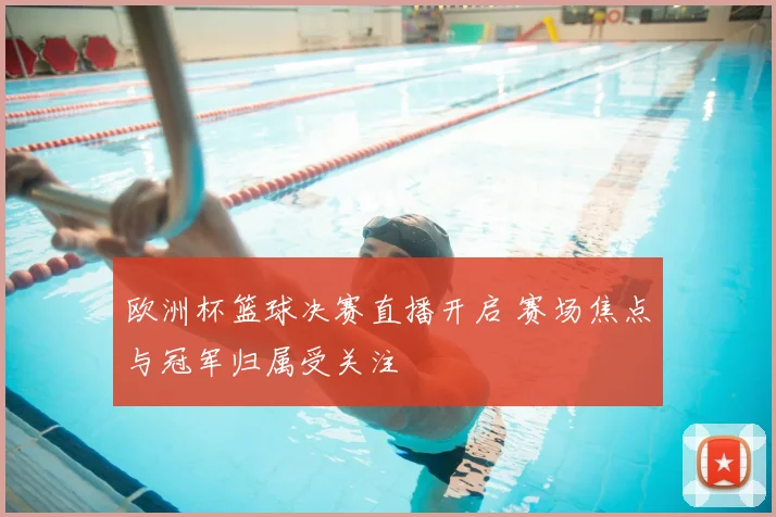欧洲杯篮球决赛直播开启 赛场焦点与冠军归属受关注