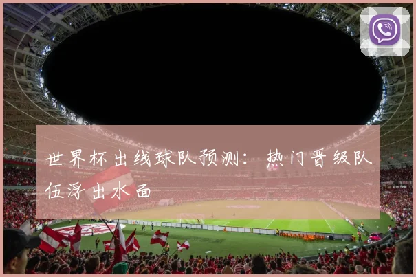 世界杯出线球队预测:热门晋级队伍浮出水面
