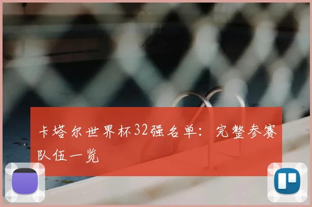 卡塔尔世界杯32强名单：完整参赛队伍一览
