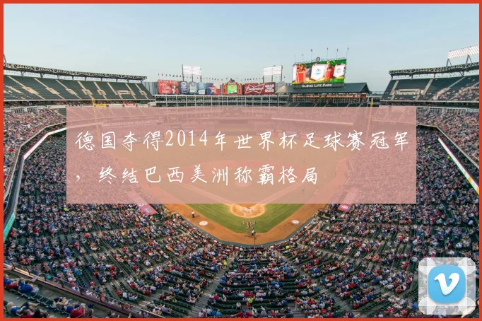 德国夺得2014年世界杯足球赛冠军，终结巴西美洲称霸格局