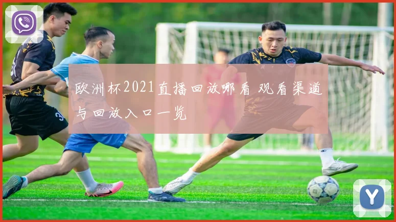 欧洲杯2021直播回放哪看 观看渠道与回放入口一览