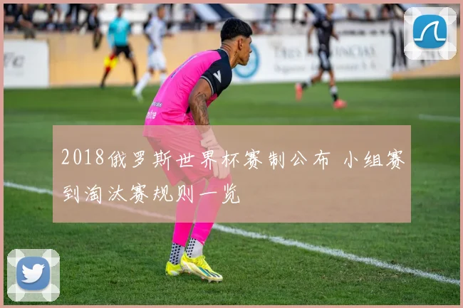 2018俄罗斯世界杯赛制公布 小组赛到淘汰赛规则一览