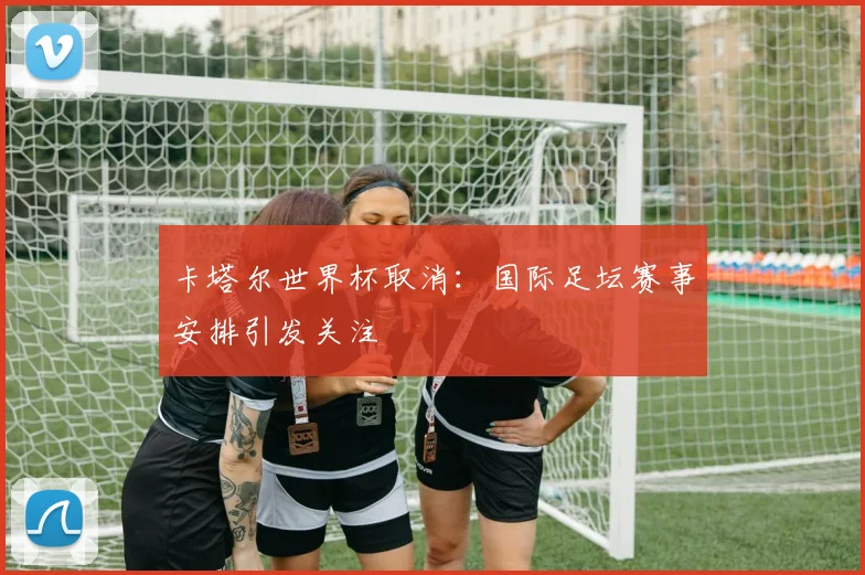 卡塔尔世界杯取消：国际足坛赛事安排引发关注