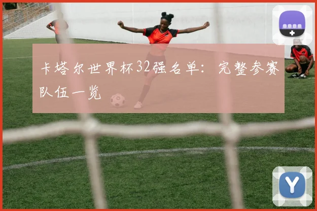 卡塔尔世界杯32强名单：完整参赛队伍一览