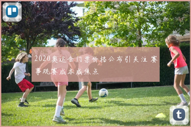 2020奥运会门票价格公布引关注 赛事观赛成本成焦点