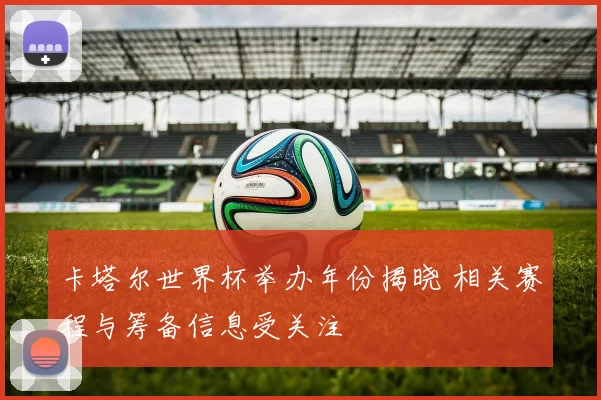 卡塔尔世界杯举办年份揭晓 相关赛程与筹备信息受关注