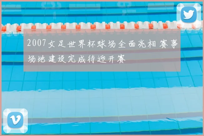 2007女足世界杯球场全面亮相 赛事场地建设完成待迎开赛