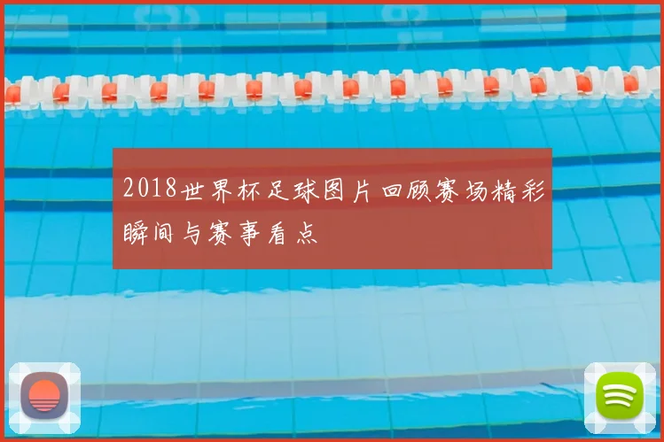 2018世界杯足球图片回顾赛场精彩瞬间与赛事看点