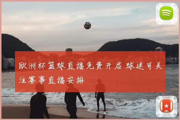 欧洲杯篮球直播免费开启 球迷可关注赛事直播安排