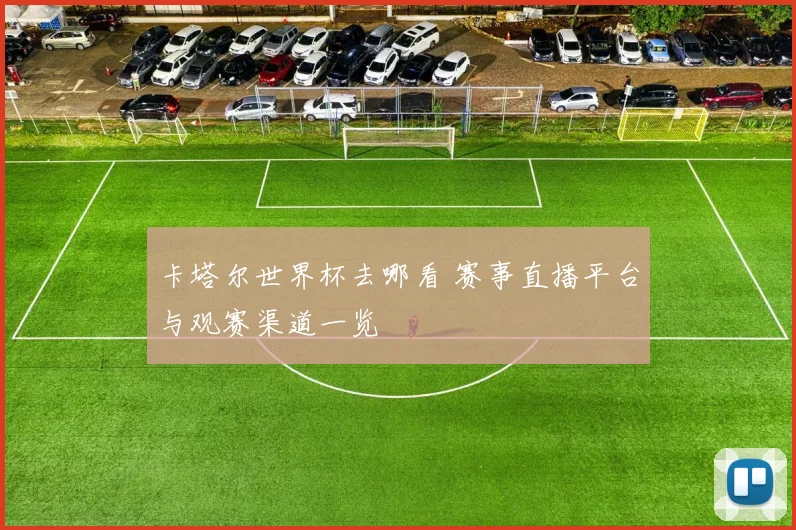 卡塔尔世界杯去哪看 赛事直播平台与观赛渠道一览