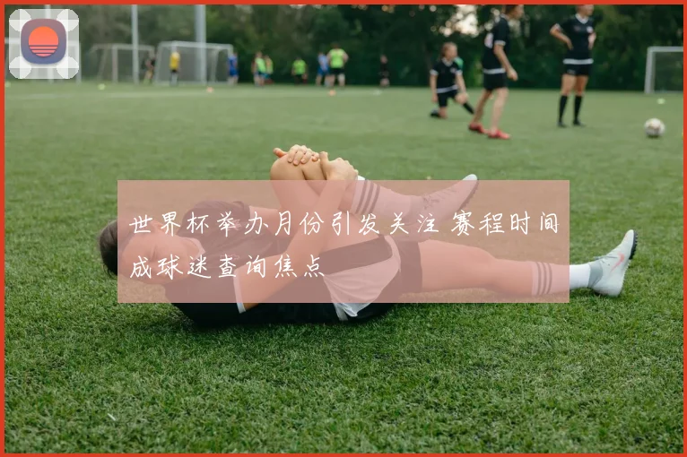 世界杯举办月份引发关注 赛程时间成球迷查询焦点