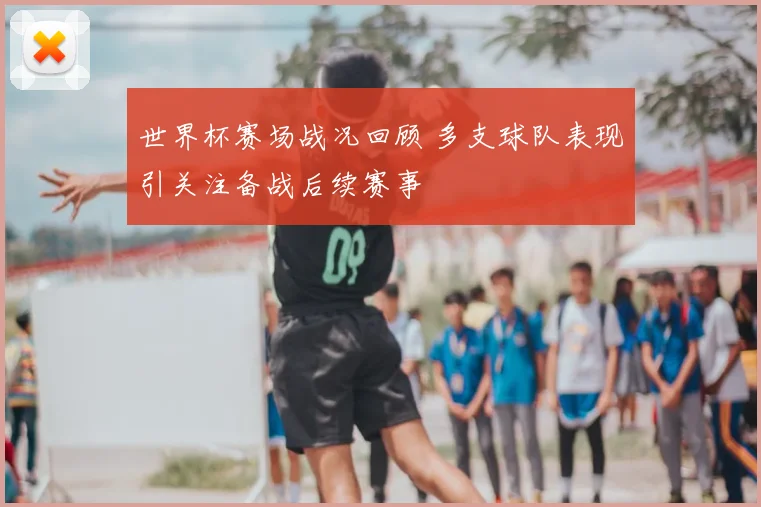 世界杯赛场战况回顾 多支球队表现引关注备战后续赛事