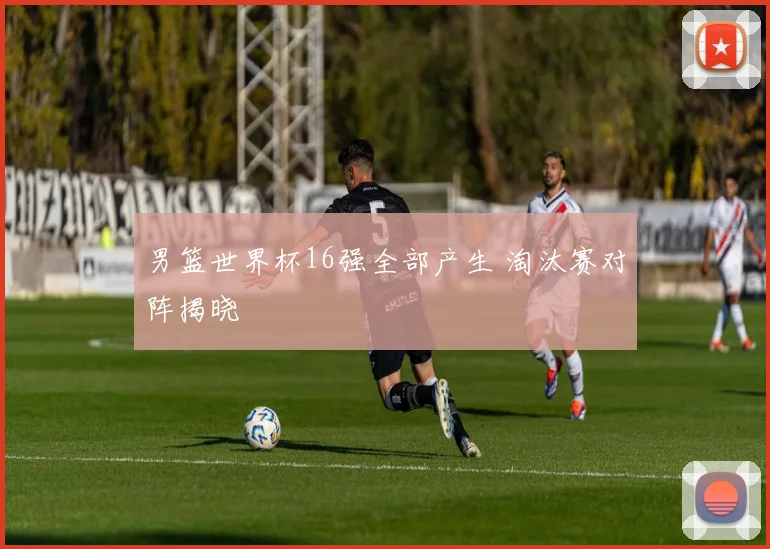 男篮世界杯16强全部产生 淘汰赛对阵揭晓