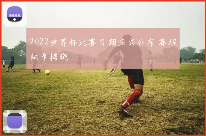 2022世界杯比赛日期正式公布 赛程细节揭晓