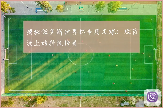 揭秘俄罗斯世界杯专用足球：绿茵场上的科技传奇