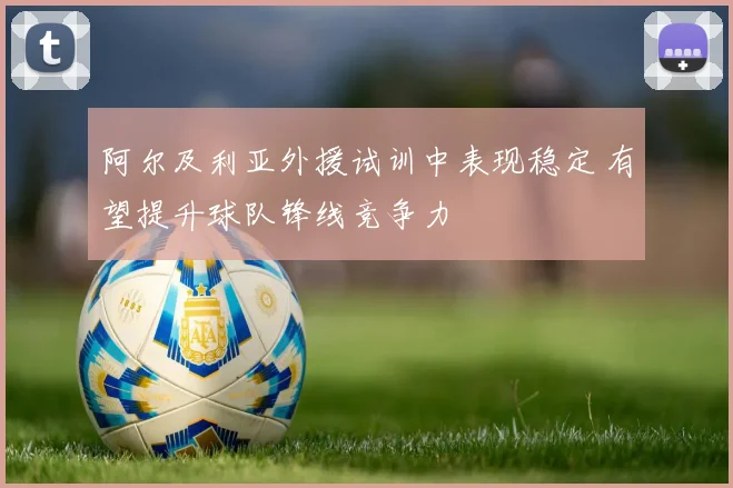 阿尔及利亚外援试训中表现稳定 有望提升球队锋线竞争力