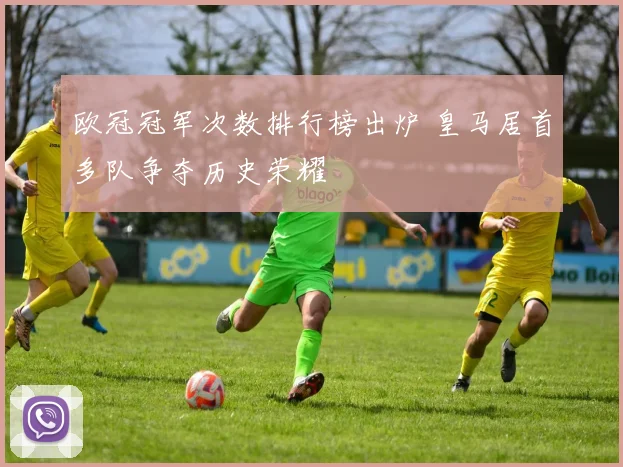 欧冠冠军次数排行榜出炉 皇马居首多队争夺历史荣耀
