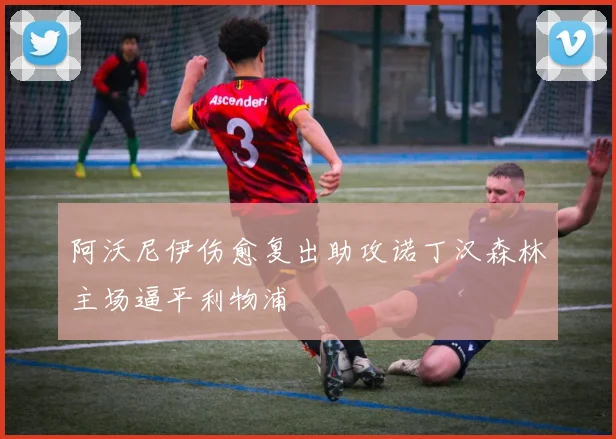 阿沃尼伊伤愈复出助攻诺丁汉森林主场逼平利物浦